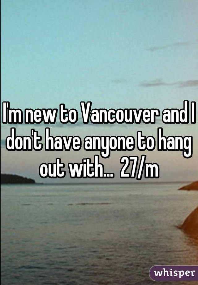 I'm new to Vancouver and I don't have anyone to hang out with...  27/m