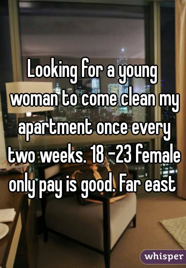 Looking for a young woman to come clean my apartment once every two weeks. 18 -23 female only pay is good. Far east 