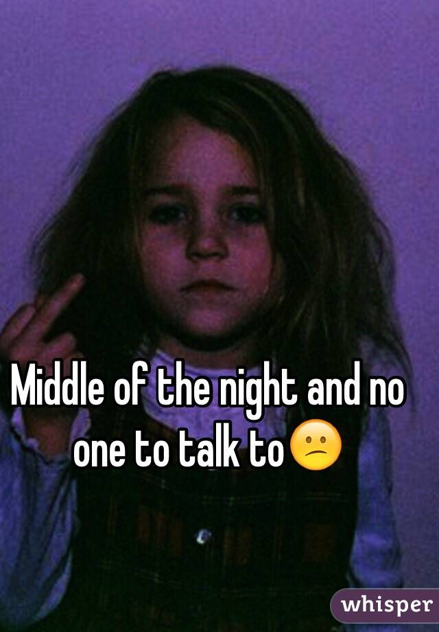 Middle of the night and no one to talk to😕