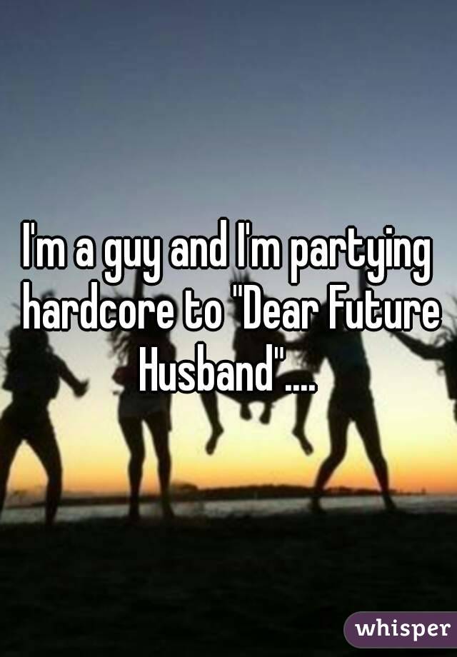 I'm a guy and I'm partying hardcore to "Dear Future Husband".... 