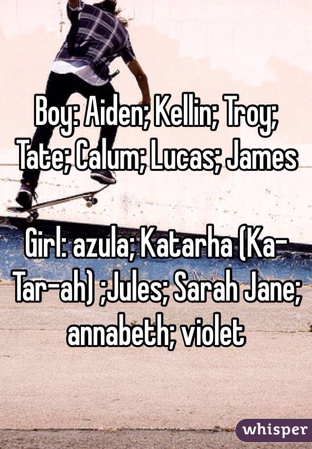 Boy: Aiden; Kellin; Troy; Tate; Calum; Lucas; James

Girl: azula; Katarha (Ka-Tar-ah) ;Jules; Sarah Jane; annabeth; violet 