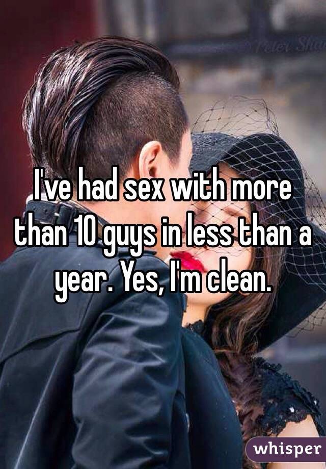 I've had sex with more than 10 guys in less than a year. Yes, I'm clean.