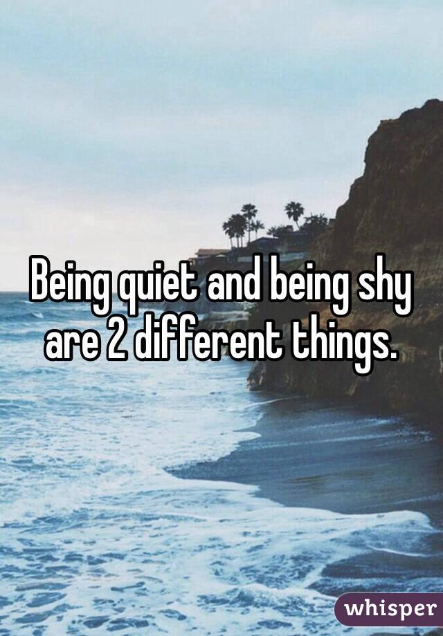 Being quiet and being shy are 2 different things. 