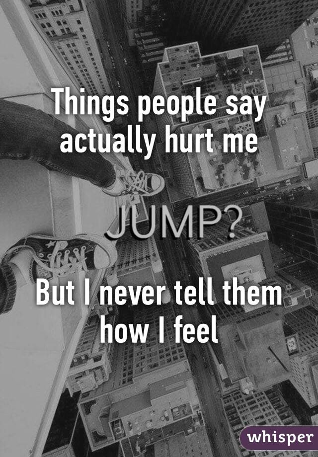 Things people say actually hurt me



But I never tell them how I feel 
