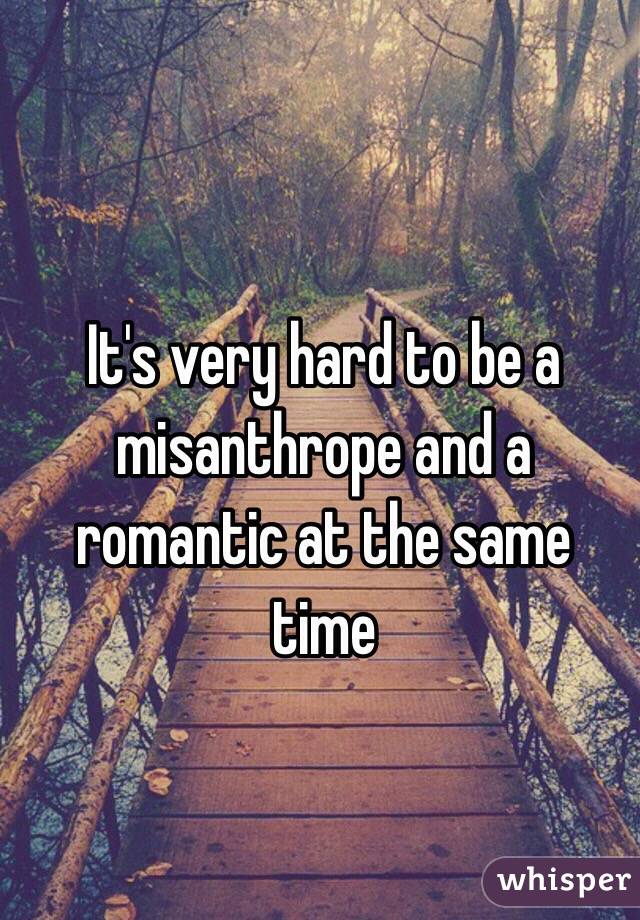 It's very hard to be a misanthrope and a romantic at the same time