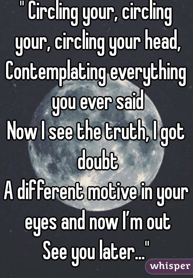 " Circling your, circling your, circling your head,
Contemplating everything you ever said
Now I see the truth, I got doubt
A different motive in your eyes and now I’m out
See you later..."