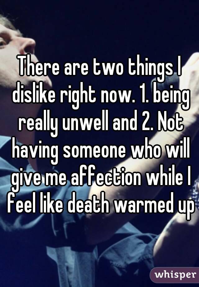 There are two things I dislike right now. 1. being really unwell and 2. Not having someone who will give me affection while I feel like death warmed up