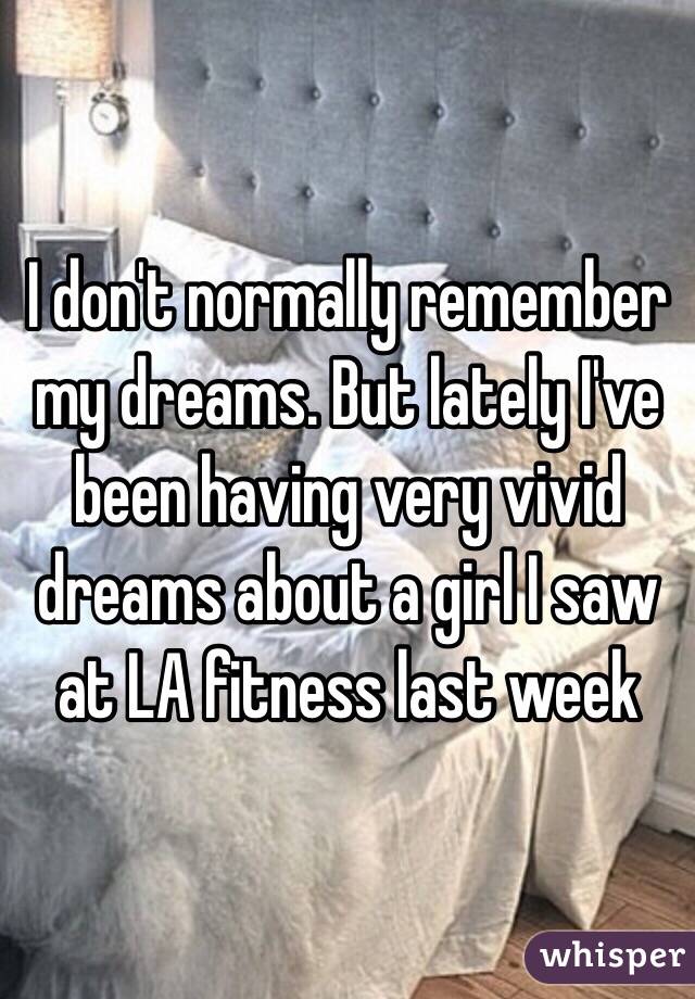 I don't normally remember my dreams. But lately I've been having very vivid dreams about a girl I saw at LA fitness last week