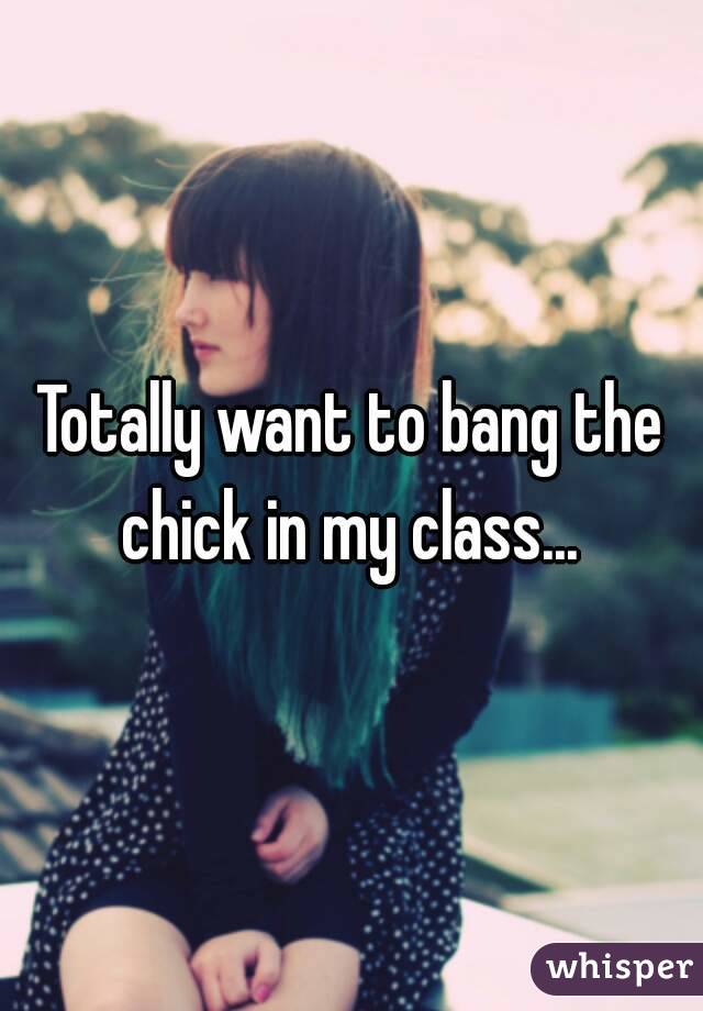 Totally want to bang the chick in my class... 