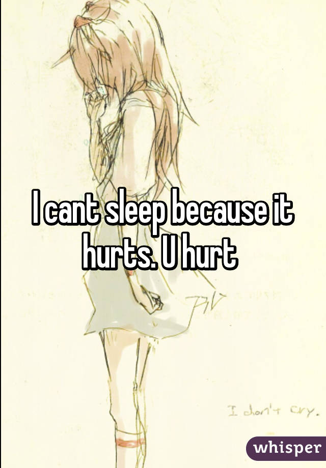 I cant sleep because it hurts. U hurt 