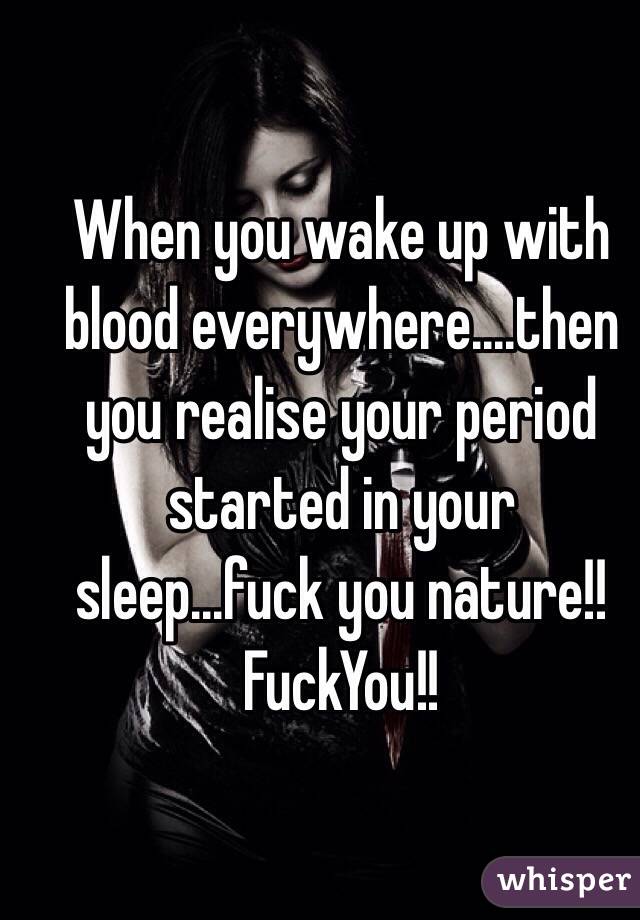 When you wake up with blood everywhere....then you realise your period started in your sleep...fuck you nature!! FuckYou!! 