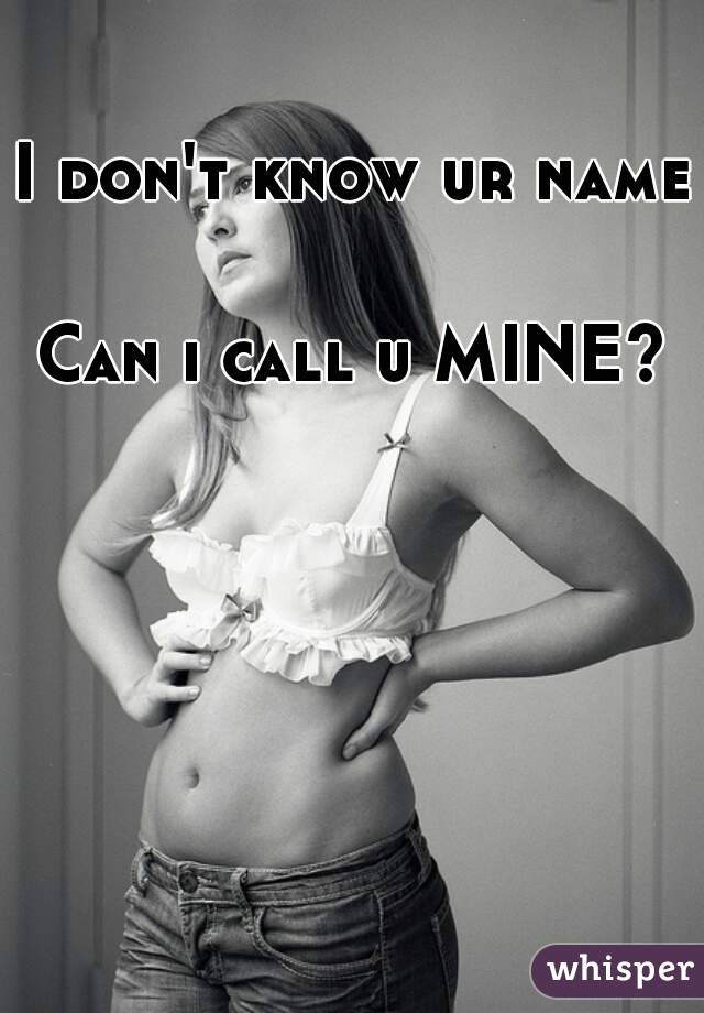 I don't know ur name 

Can i call u MINE?