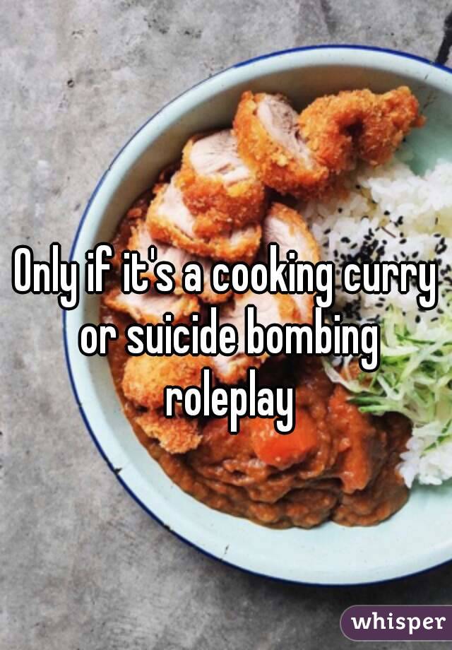 Only if it's a cooking curry or suicide bombing roleplay