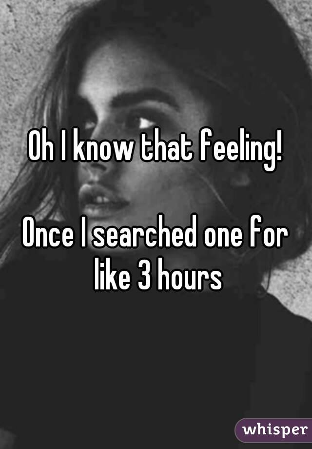 Oh I know that feeling!

Once I searched one for like 3 hours