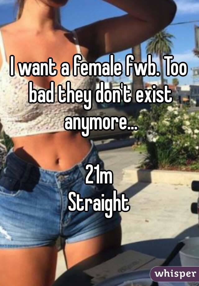 I want a female fwb. Too bad they don't exist anymore...

21m
Straight