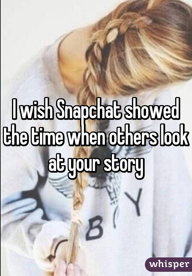 I wish Snapchat showed the time when others look at your story