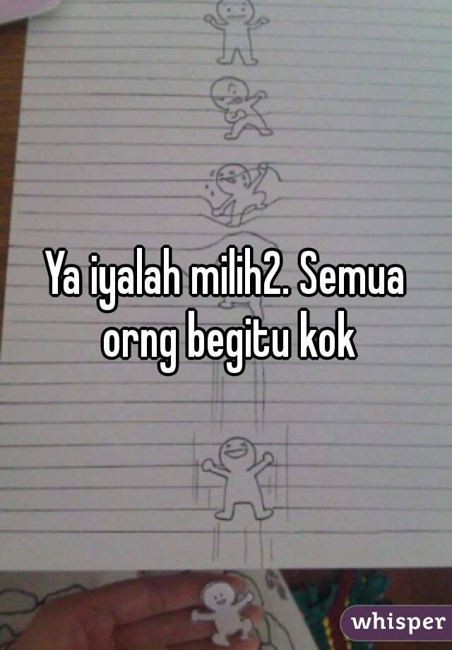 Ya iyalah milih2. Semua orng begitu kok