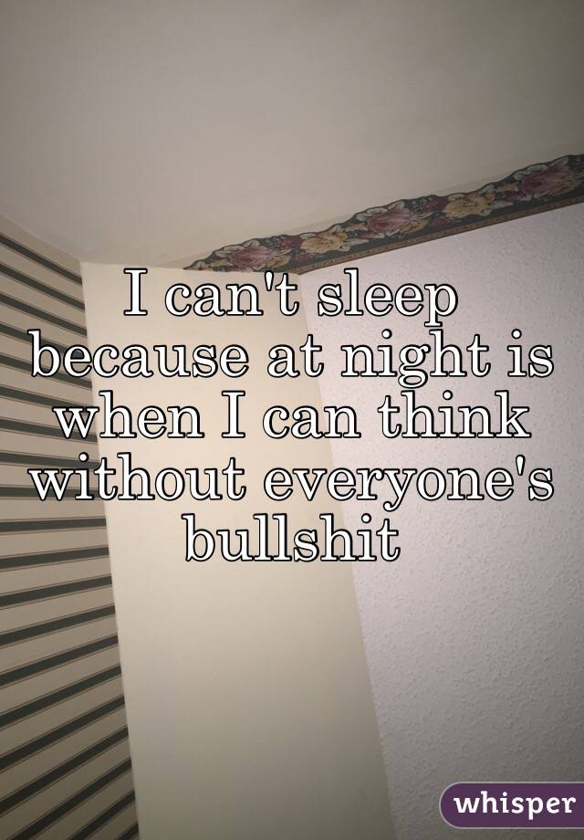 I can't sleep because at night is when I can think without everyone's bullshit 