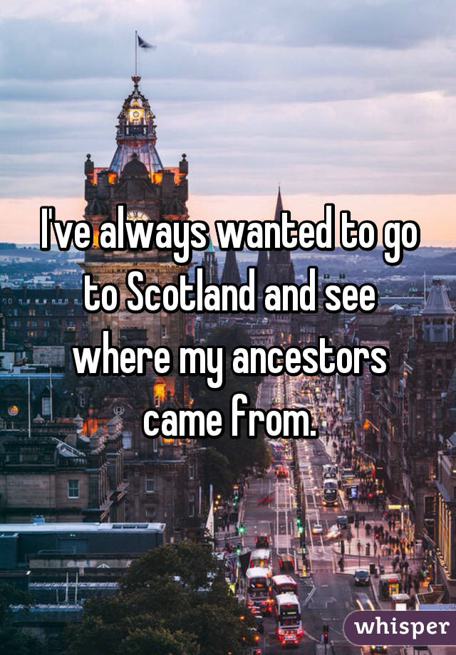 I've always wanted to go to Scotland and see where my ancestors came from.