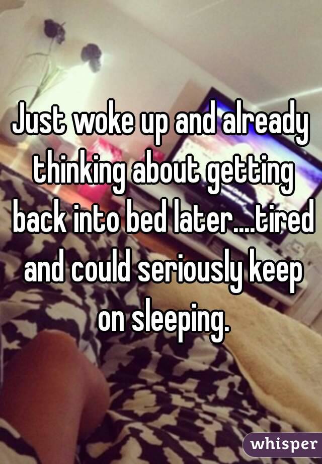 Just woke up and already thinking about getting back into bed later....tired and could seriously keep on sleeping.