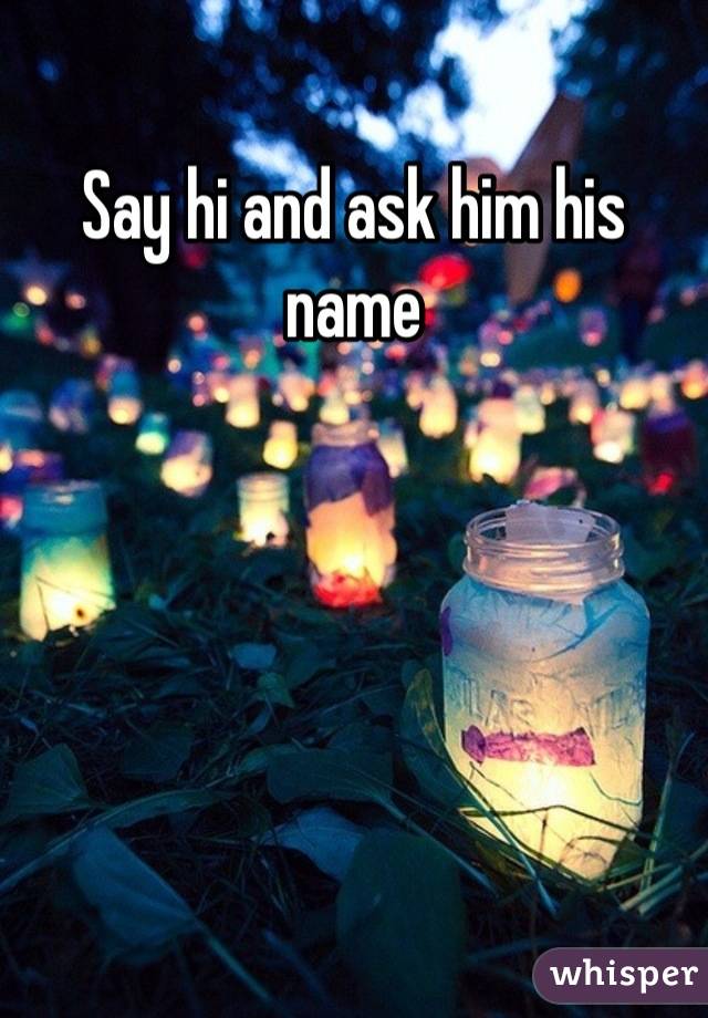 Say hi and ask him his name