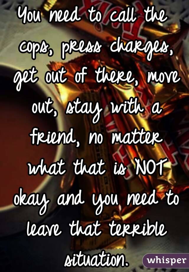 You need to call the cops, press charges, get out of there, move out, stay with a friend, no matter what that is NOT okay and you need to leave that terrible situation.