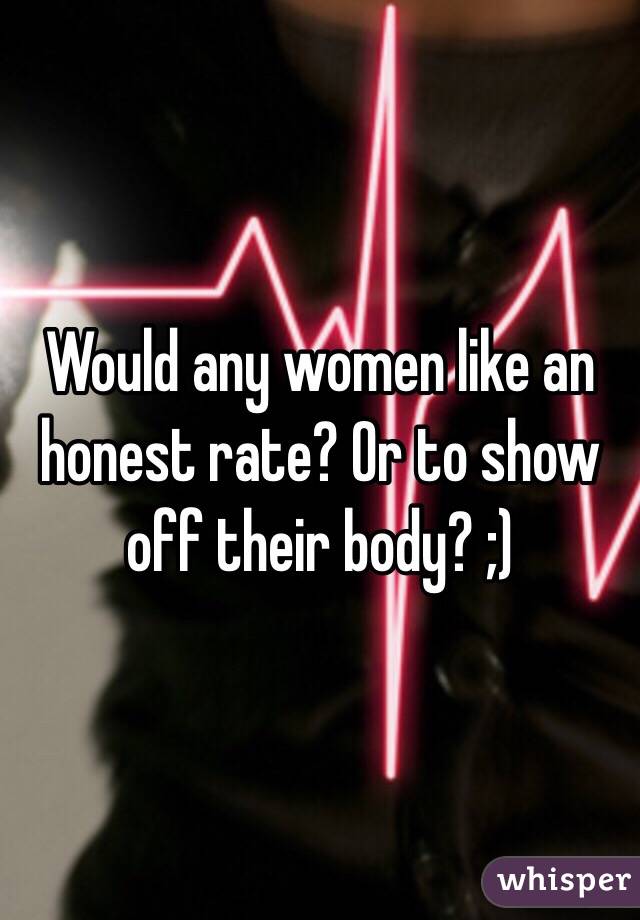 Would any women like an honest rate? Or to show off their body? ;)