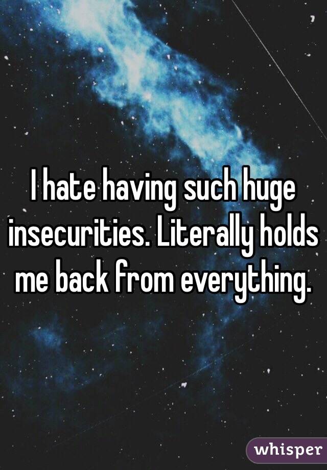 I hate having such huge insecurities. Literally holds me back from everything. 