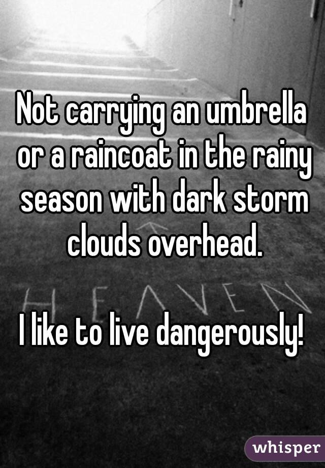 Not carrying an umbrella or a raincoat in the rainy season with dark storm clouds overhead.

I like to live dangerously!