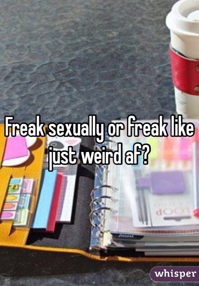 Freak sexually or freak like just weird af?