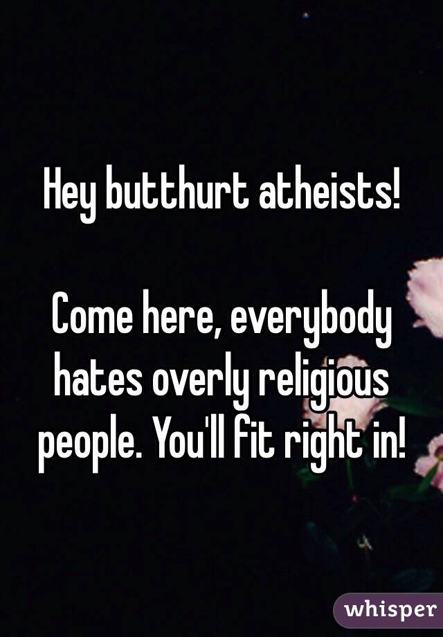 Hey butthurt atheists!

Come here, everybody hates overly religious people. You'll fit right in!