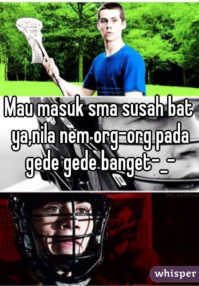 Mau masuk sma susah bat ya,nila nem org-org pada gede gede banget-_-