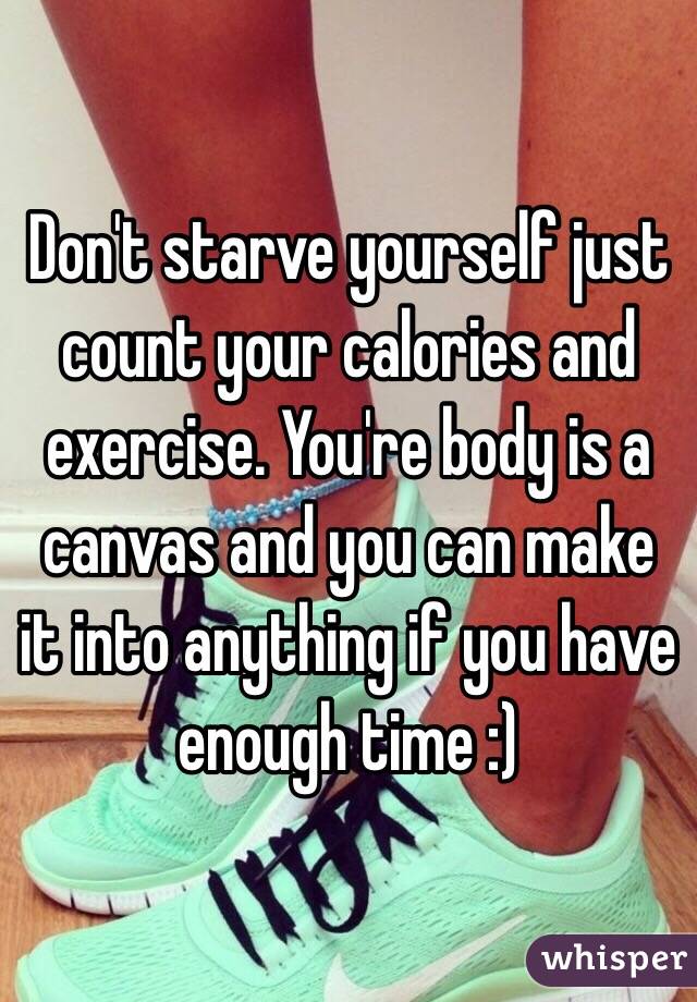 Don't starve yourself just count your calories and exercise. You're body is a canvas and you can make it into anything if you have enough time :) 