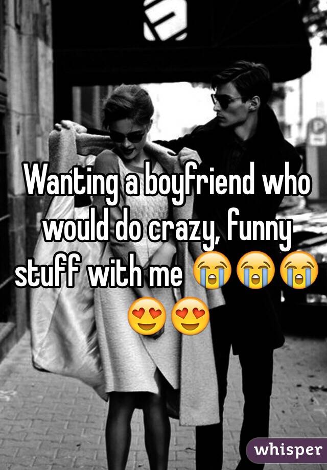 Wanting a boyfriend who would do crazy, funny stuff with me 😭😭😭😍😍