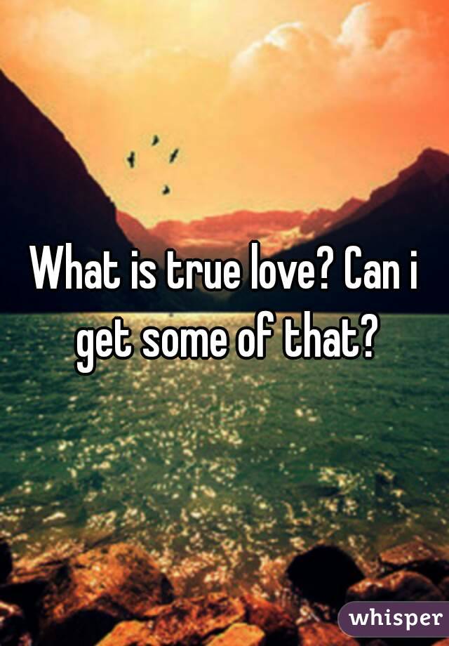 What is true love? Can i get some of that?