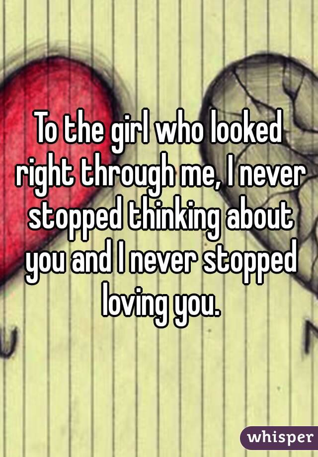 To the girl who looked right through me, I never stopped thinking about you and I never stopped loving you.