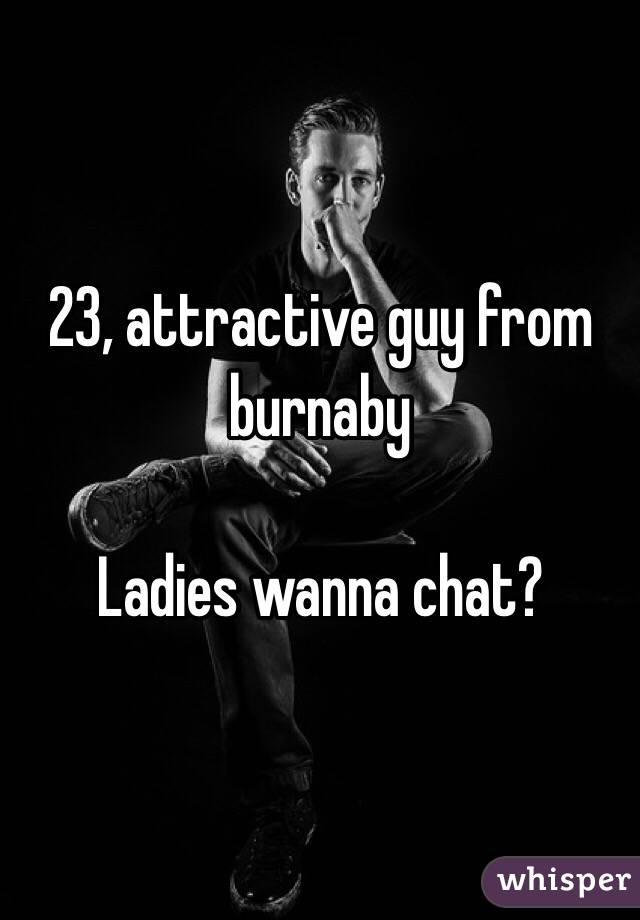 23, attractive guy from burnaby

Ladies wanna chat?