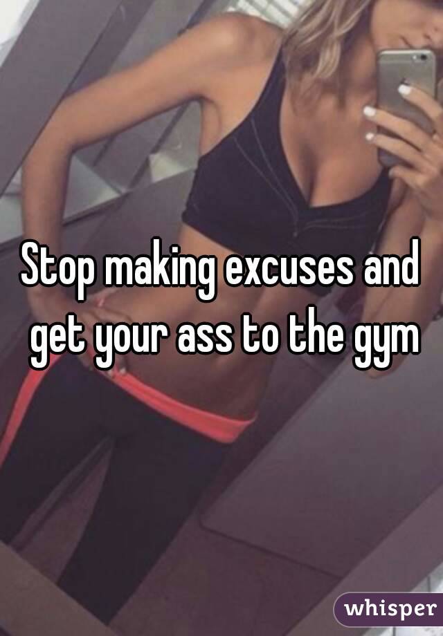 Stop making excuses and get your ass to the gym