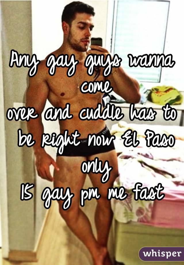 Any gay guys wanna come
over and cuddle has to be right now El Paso only
15 gay pm me fast