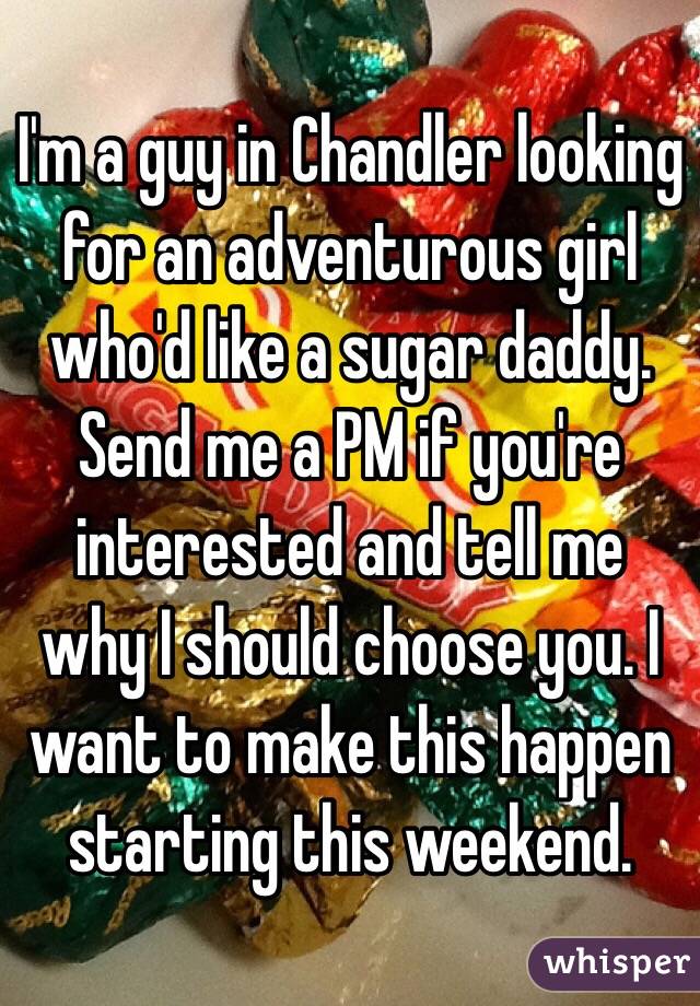 I'm a guy in Chandler looking for an adventurous girl who'd like a sugar daddy. Send me a PM if you're interested and tell me why I should choose you. I want to make this happen starting this weekend. 