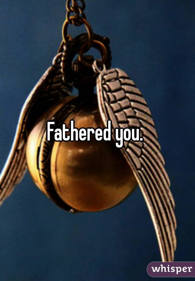 Fathered you. 