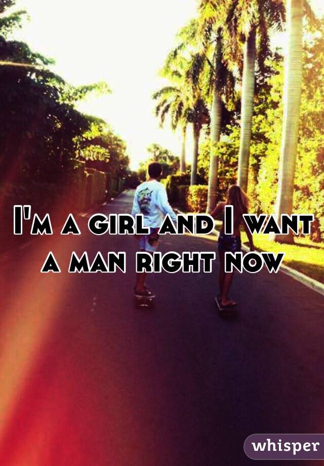 I'm a girl and I want a man right now