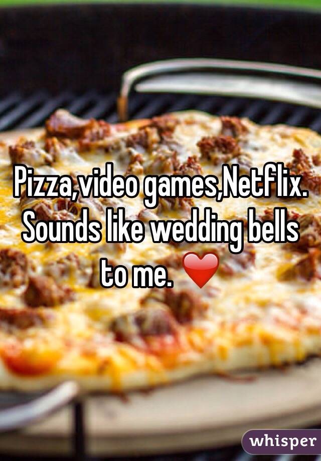 Pizza,video games,Netflix. 
Sounds like wedding bells to me. ❤️