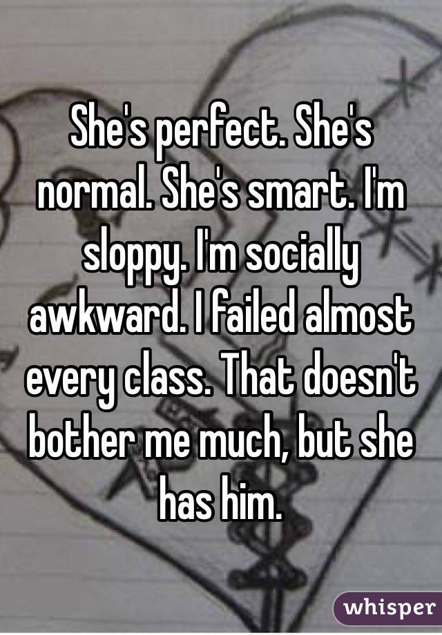 She's perfect. She's normal. She's smart. I'm sloppy. I'm socially awkward. I failed almost every class. That doesn't bother me much, but she has him.