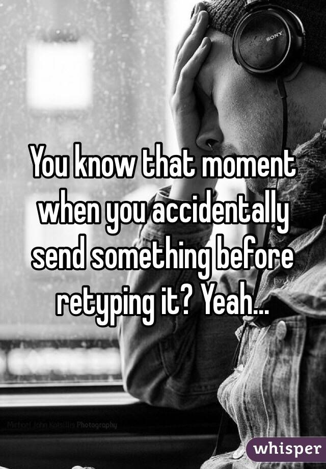 You know that moment when you accidentally send something before retyping it? Yeah...
