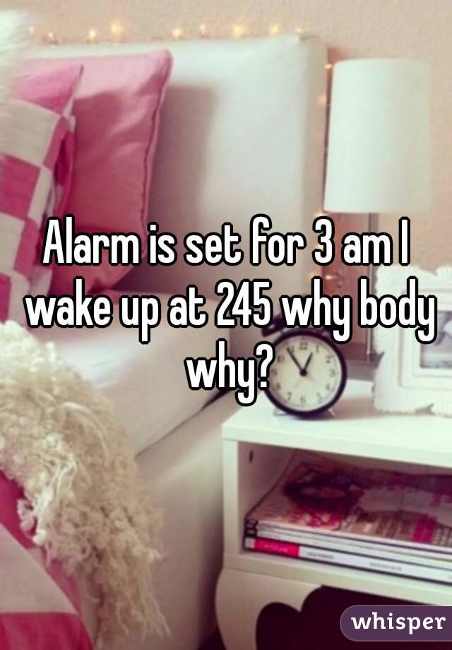 Alarm is set for 3 am I wake up at 245 why body why?