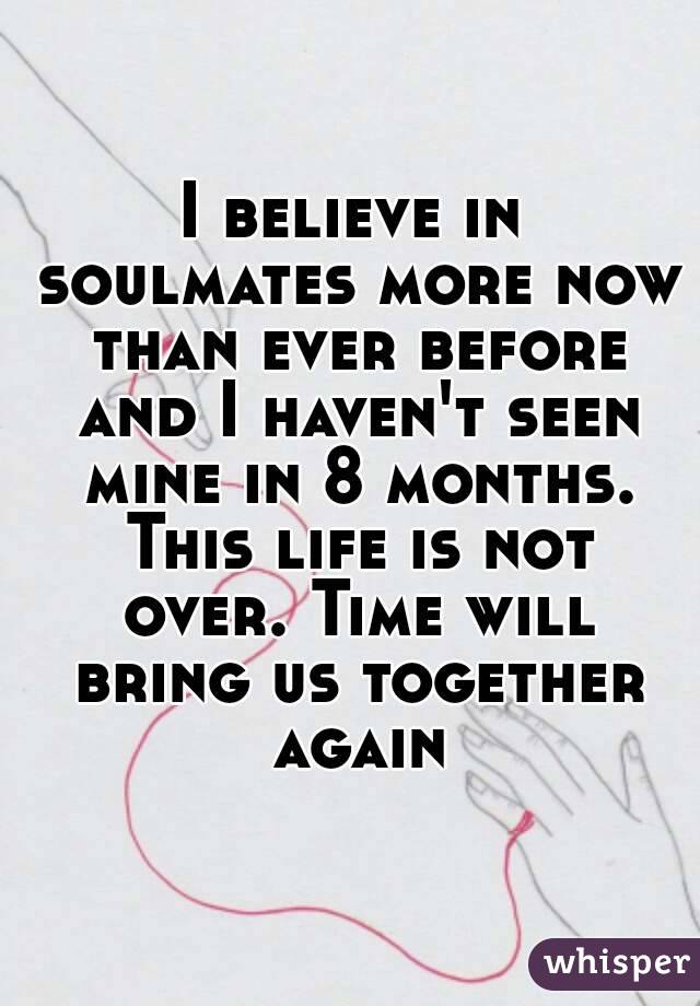 I believe in soulmates more now than ever before and I haven't seen mine in 8 months. This life is not over. Time will bring us together again