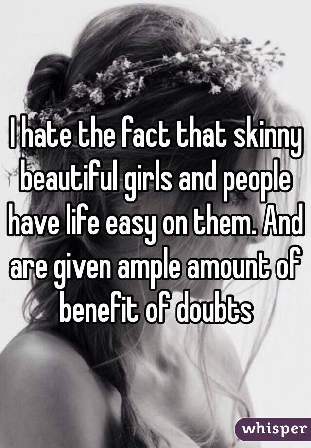 I hate the fact that skinny beautiful girls and people have life easy on them. And are given ample amount of benefit of doubts