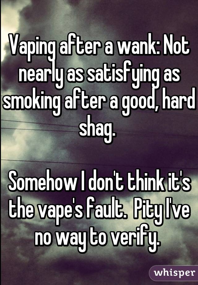 Vaping after a wank: Not nearly as satisfying as smoking after a good, hard shag. 

Somehow I don't think it's the vape's fault.  Pity I've no way to verify. 