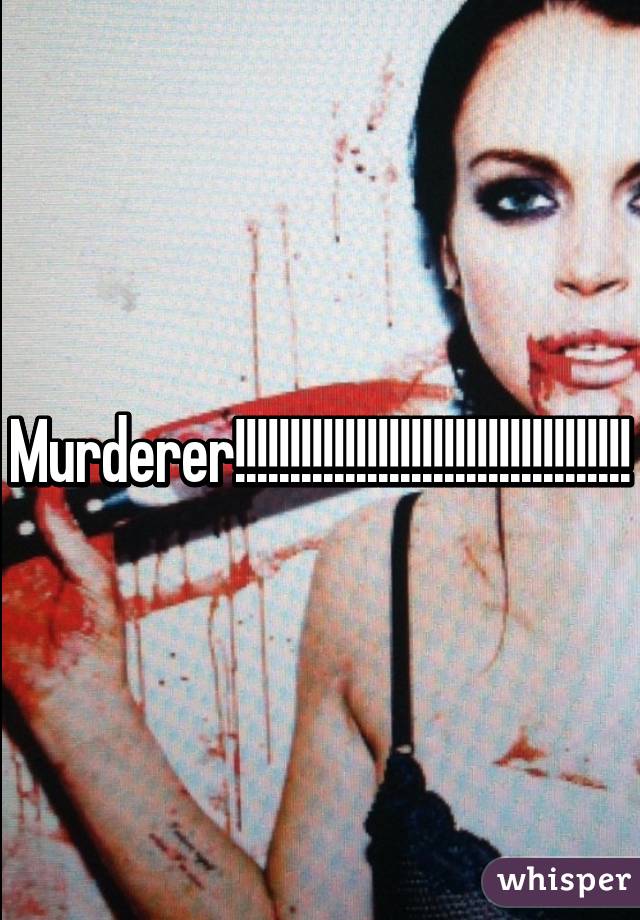 Murderer!!!!!!!!!!!!!!!!!!!!!!!!!!!!!!!!!!!!